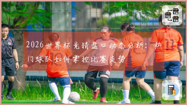 2026世界杯竞猜盘口动态分析：热门球队如何掌控比赛走势