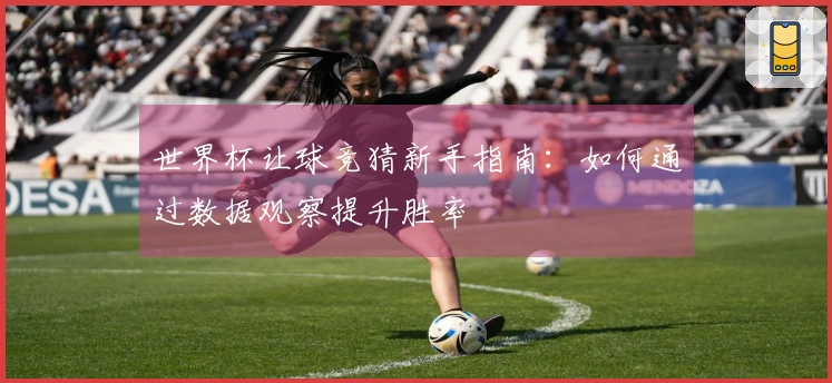 世界杯让球竞猜新手指南：如何通过数据观察提升胜率