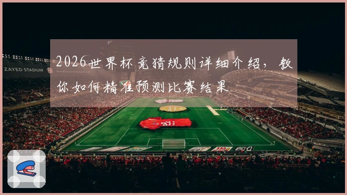 2026世界杯竞猜规则详细介绍，教你如何精准预测比赛结果
