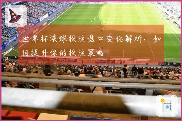 世界杯滚球投注盘口变化解析，如何提升你的投注策略