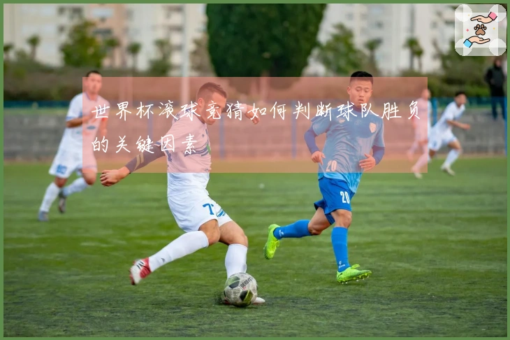 世界杯滚球竞猜如何判断球队胜负的关键因素