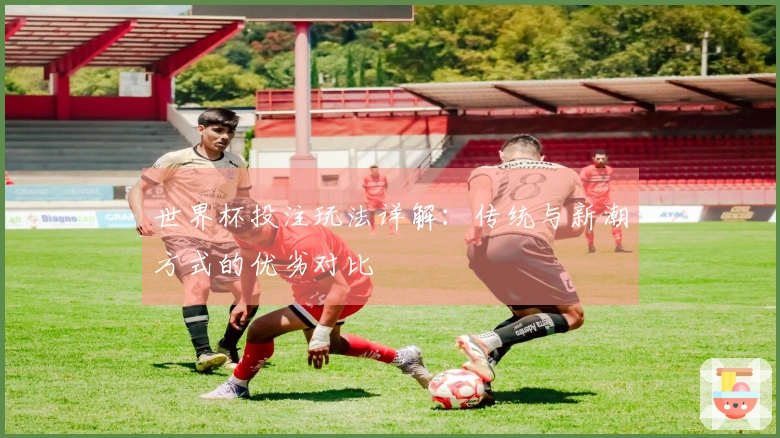 世界杯投注玩法详解：传统与新潮方式的优劣对比
