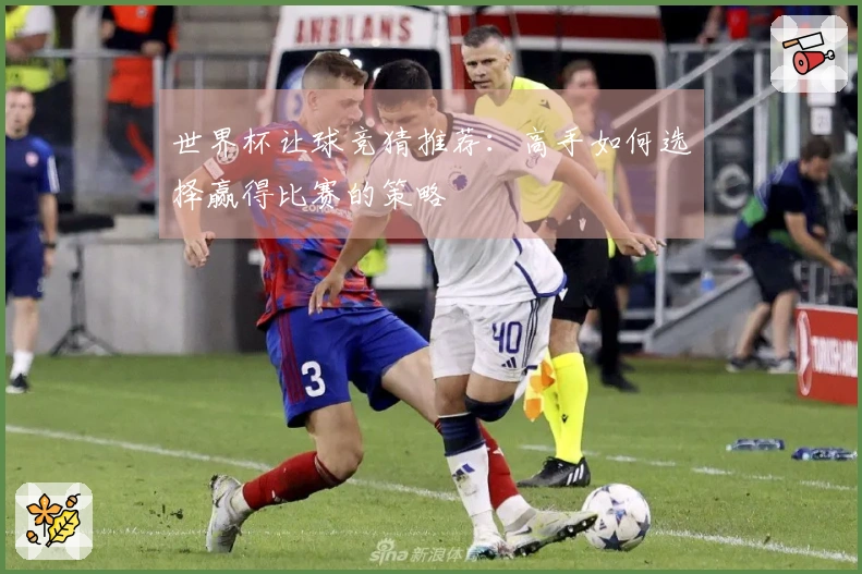 世界杯让球竞猜推荐：高手如何选择赢得比赛的策略